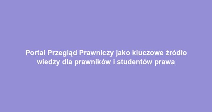 Portal Przegląd Prawniczy jako kluczowe źródło wiedzy dla prawników i studentów prawa