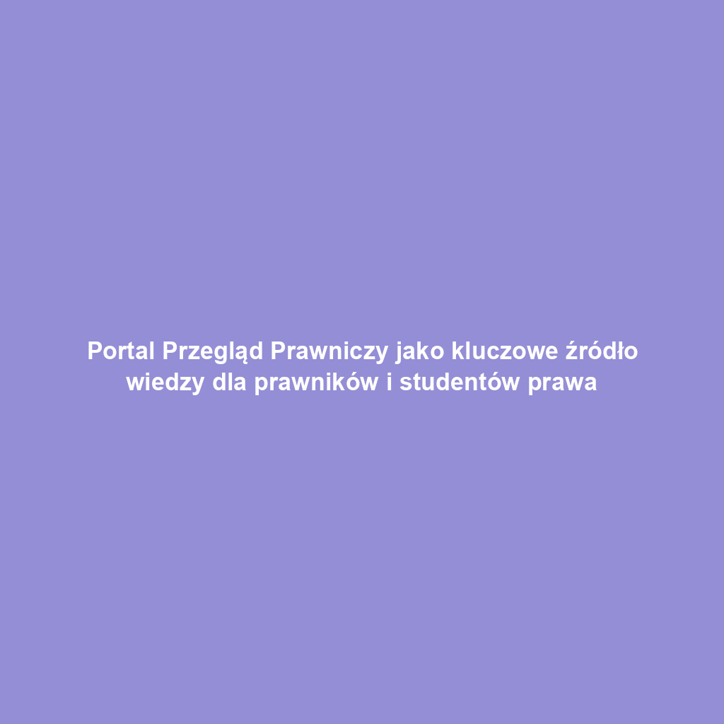 Portal Przegląd Prawniczy jako kluczowe źródło wiedzy dla prawników i studentów prawa