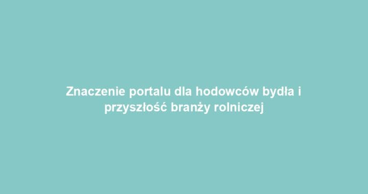 Znaczenie portalu dla hodowców bydła i przyszłość branży rolniczej