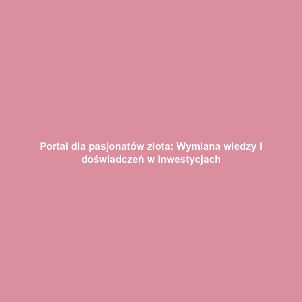 Portal dla pasjonatów złota: Wymiana wiedzy i doświadczeń w inwestycjach