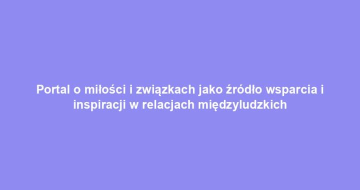 Portal o miłości i związkach jako źródło wsparcia i inspiracji w relacjach międzyludzkich