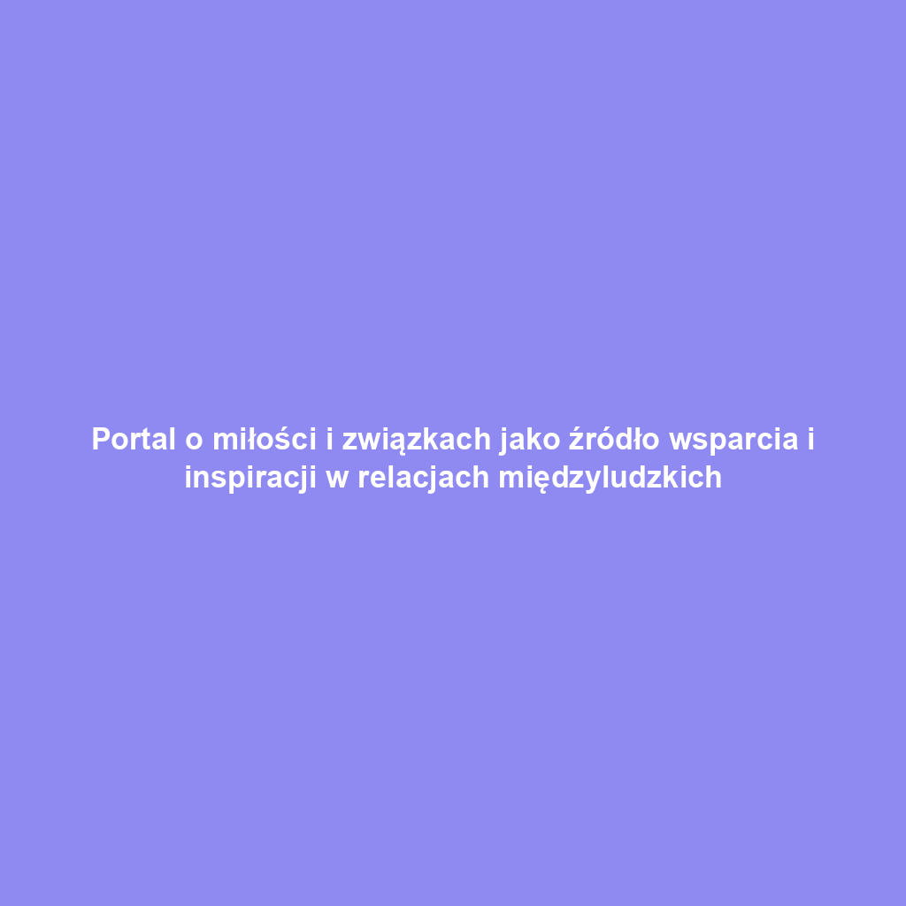 Portal o miłości i związkach jako źródło wsparcia i inspiracji w relacjach międzyludzkich