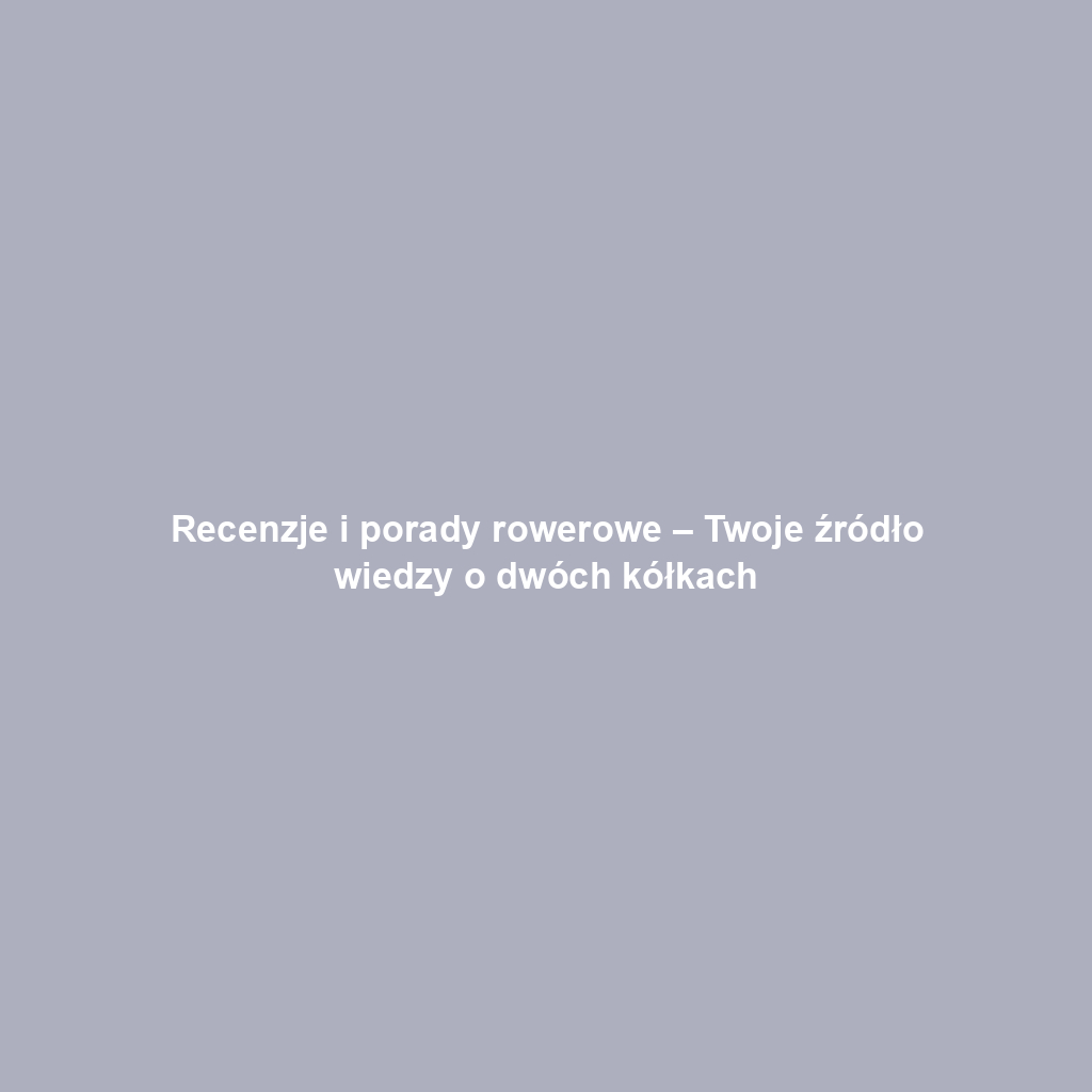Recenzje i porady rowerowe – Twoje źródło wiedzy o dwóch kółkach