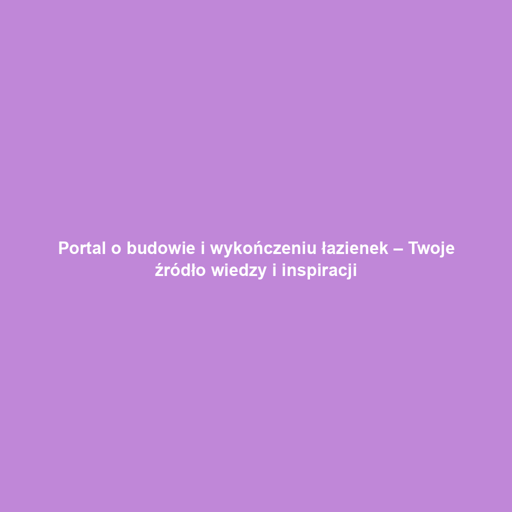 Portal o budowie i wykończeniu łazienek – Twoje źródło wiedzy i inspiracji