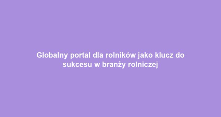 Globalny portal dla rolników jako klucz do sukcesu w branży rolniczej