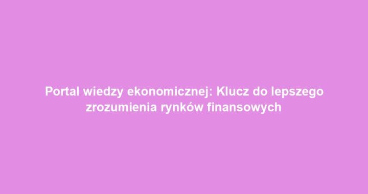 Portal wiedzy ekonomicznej: Klucz do lepszego zrozumienia rynków finansowych