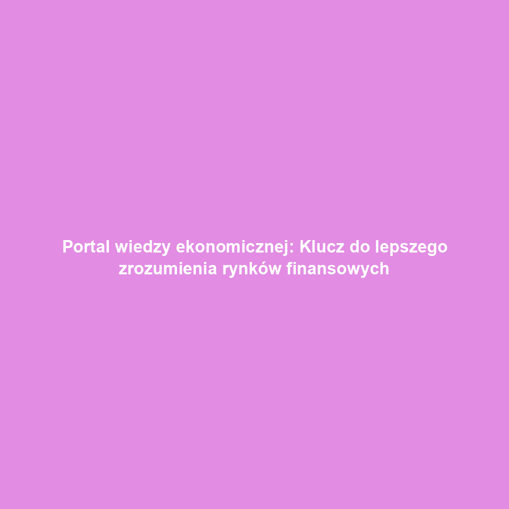 Portal wiedzy ekonomicznej: Klucz do lepszego zrozumienia rynków finansowych