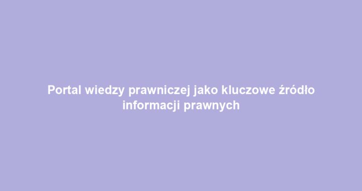 Portal wiedzy prawniczej jako kluczowe źródło informacji prawnych