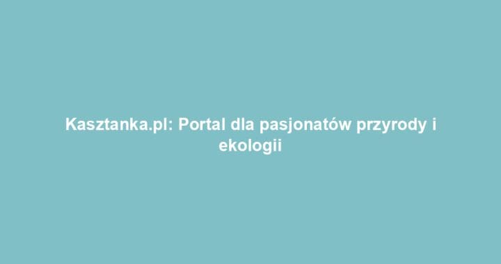 Kasztanka.pl: Portal dla pasjonatów przyrody i ekologii