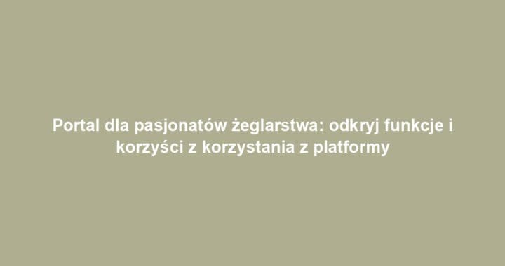 Portal dla pasjonatów żeglarstwa: odkryj funkcje i korzyści z korzystania z platformy