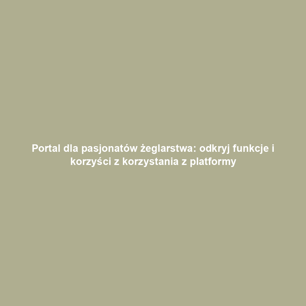 Portal dla pasjonatów żeglarstwa: odkryj funkcje i korzyści z korzystania z platformy