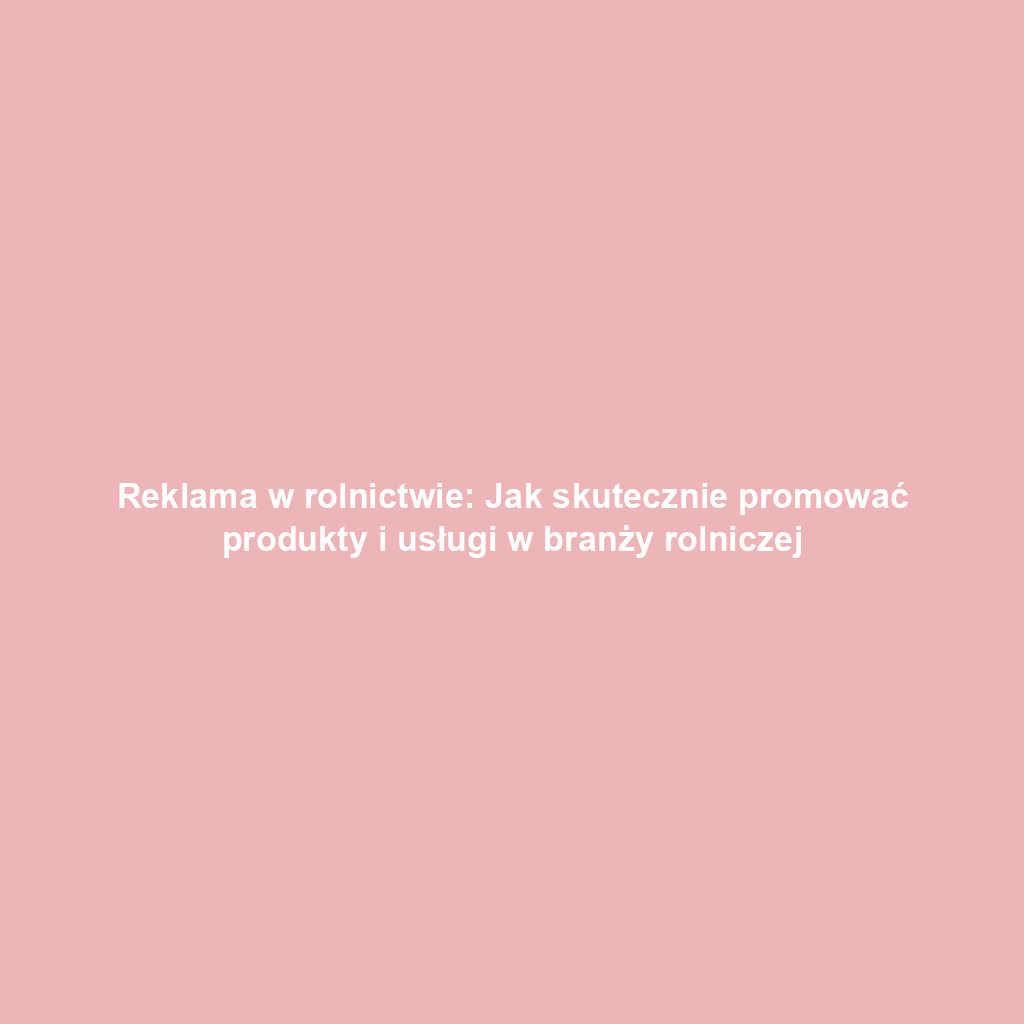 Reklama w rolnictwie: Jak skutecznie promować produkty i usługi w branży rolniczej