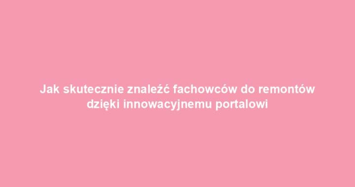 Jak skutecznie znaleźć fachowców do remontów dzięki innowacyjnemu portalowi