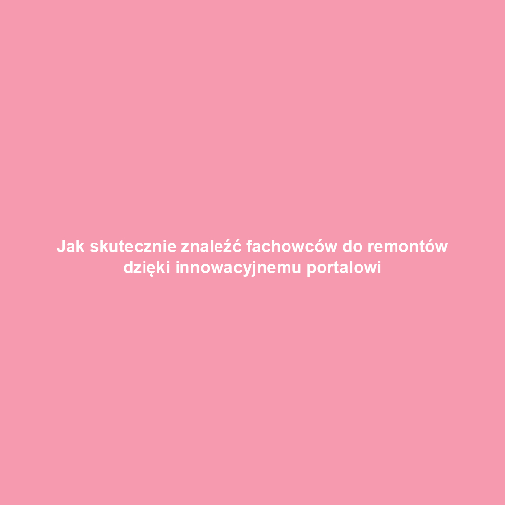 Jak skutecznie znaleźć fachowców do remontów dzięki innowacyjnemu portalowi