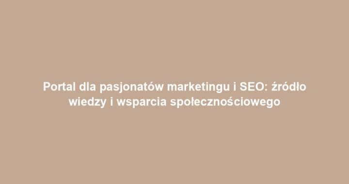 Portal dla pasjonatów marketingu i SEO: źródło wiedzy i wsparcia społecznościowego
