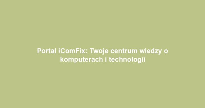 Portal iComFix: Twoje centrum wiedzy o komputerach i technologii