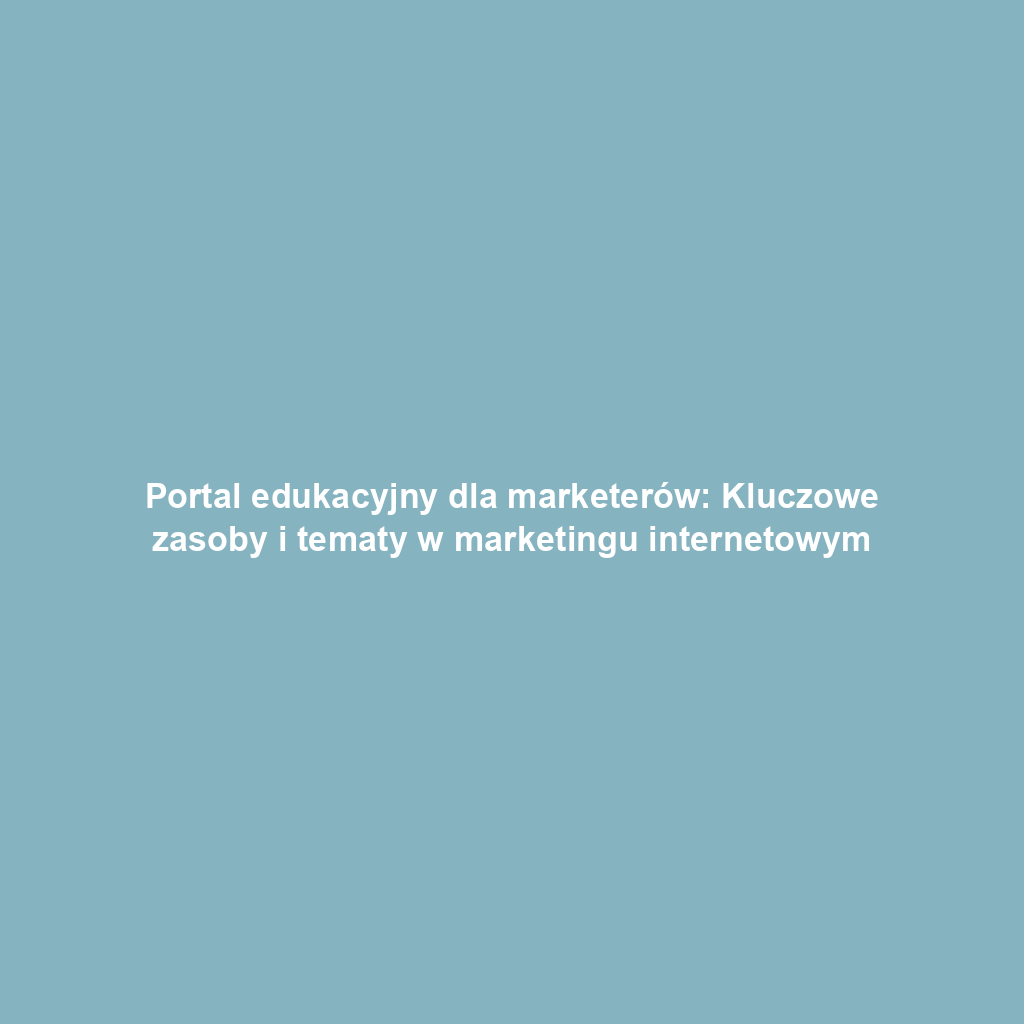 Portal edukacyjny dla marketerów: Kluczowe zasoby i tematy w marketingu internetowym