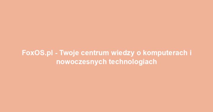 FoxOS.pl – Twoje centrum wiedzy o komputerach i nowoczesnych technologiach