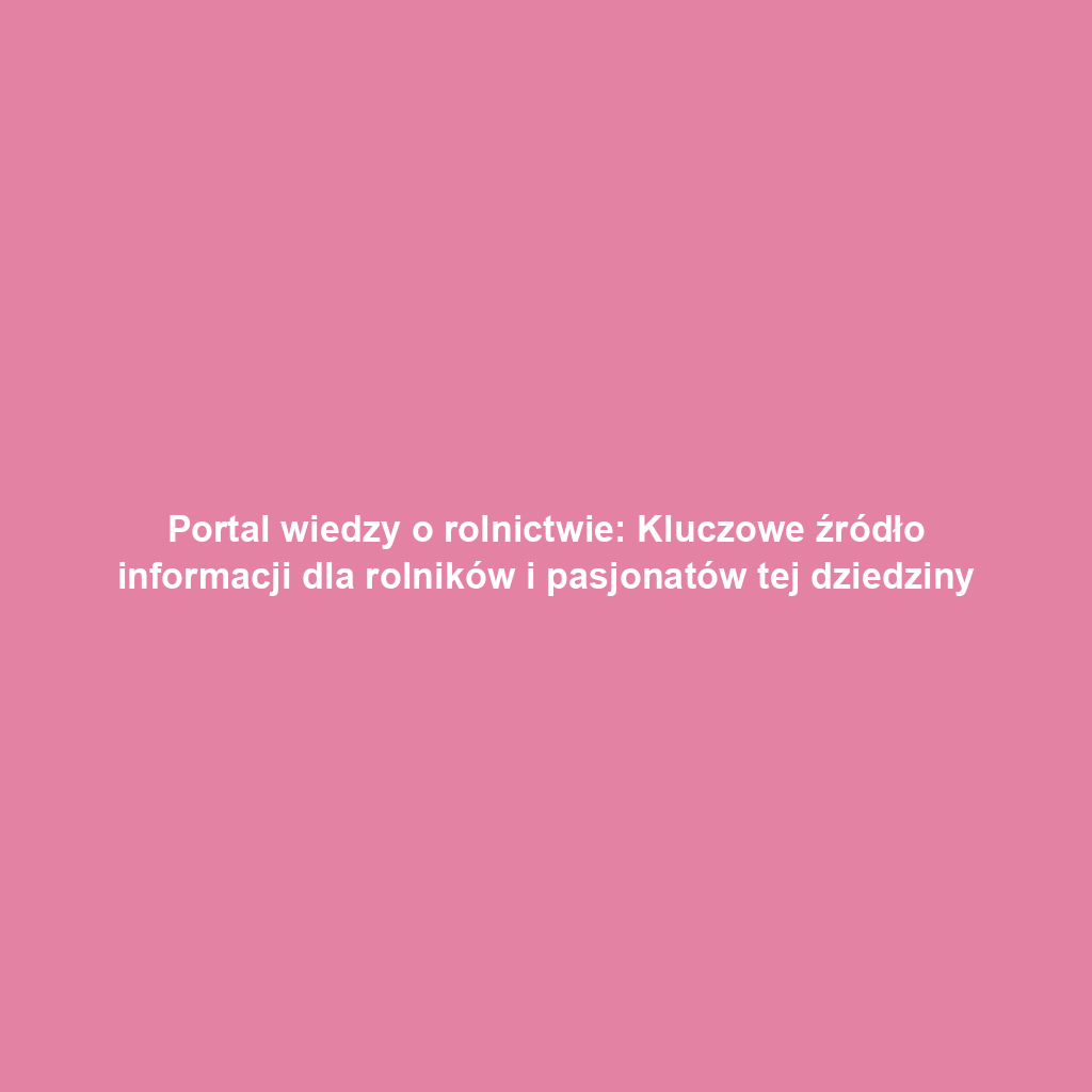 Portal wiedzy o rolnictwie: Kluczowe źródło informacji dla rolników i pasjonatów tej dziedziny