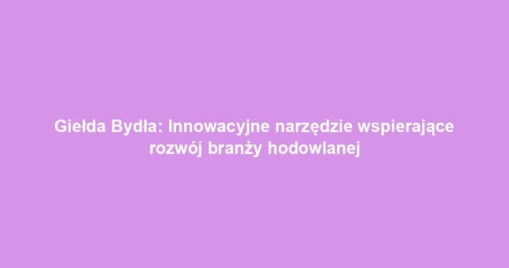 Giełda Bydła: Innowacyjne narzędzie wspierające rozwój branży hodowlanej