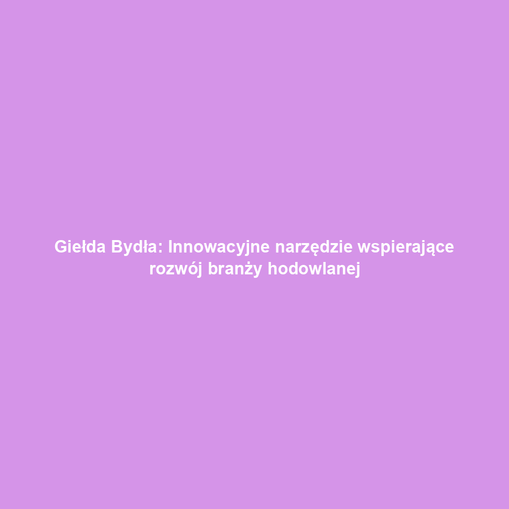 Giełda Bydła: Innowacyjne narzędzie wspierające rozwój branży hodowlanej
