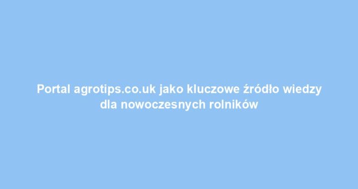 Portal agrotips.co.uk jako kluczowe źródło wiedzy dla nowoczesnych rolników