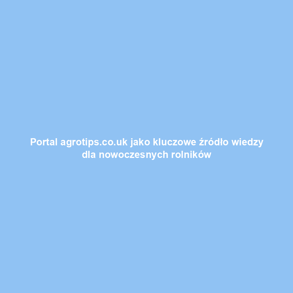 Portal agrotips.co.uk jako kluczowe źródło wiedzy dla nowoczesnych rolników