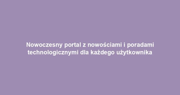 Nowoczesny portal z nowościami i poradami technologicznymi dla każdego użytkownika