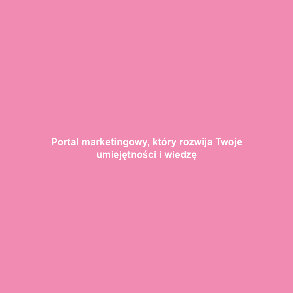 Portal marketingowy, który rozwija Twoje umiejętności i wiedzę