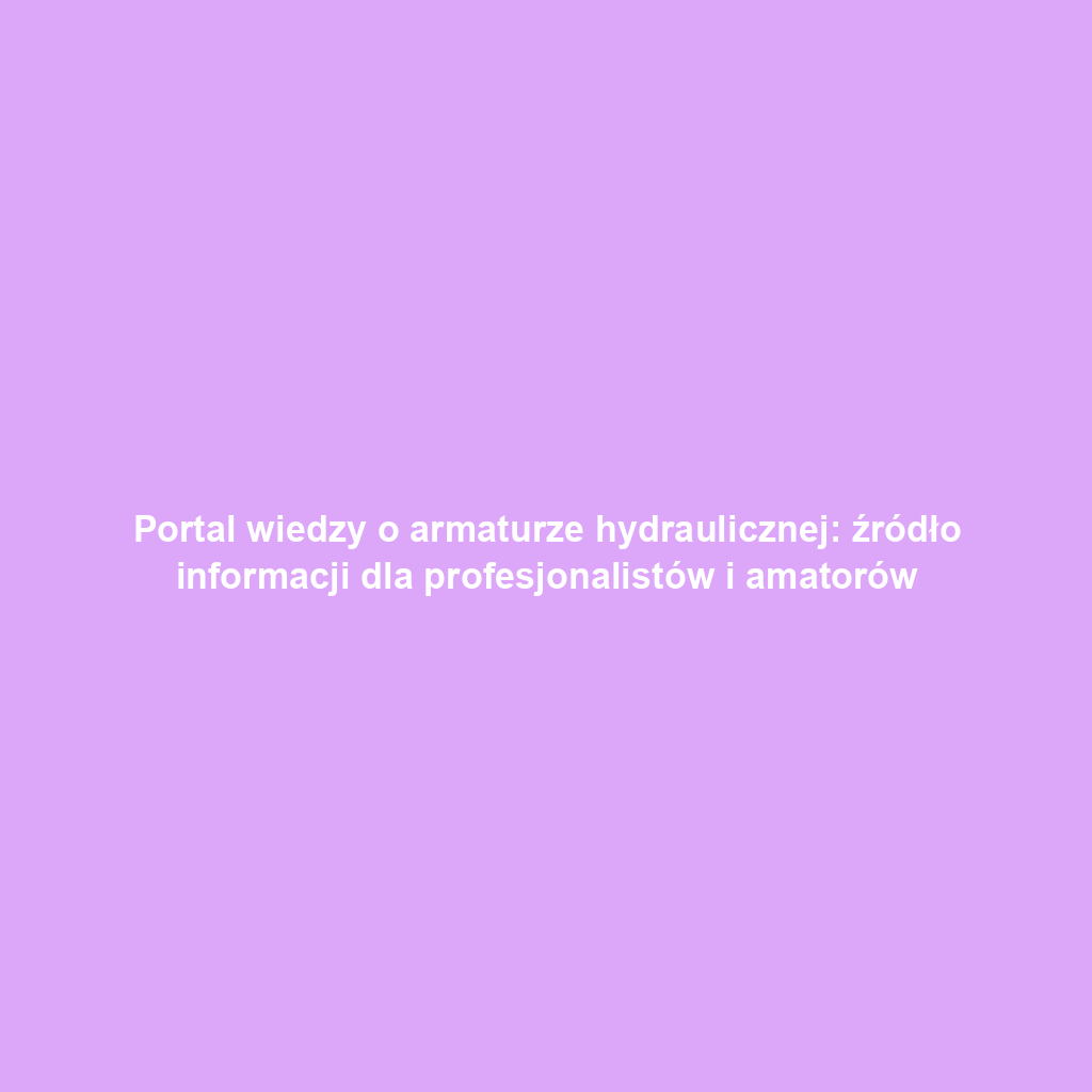 Portal wiedzy o armaturze hydraulicznej: źródło informacji dla profesjonalistów i amatorów