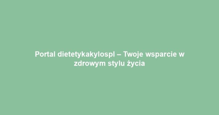 Portal dietetykakylospl – Twoje wsparcie w zdrowym stylu życia