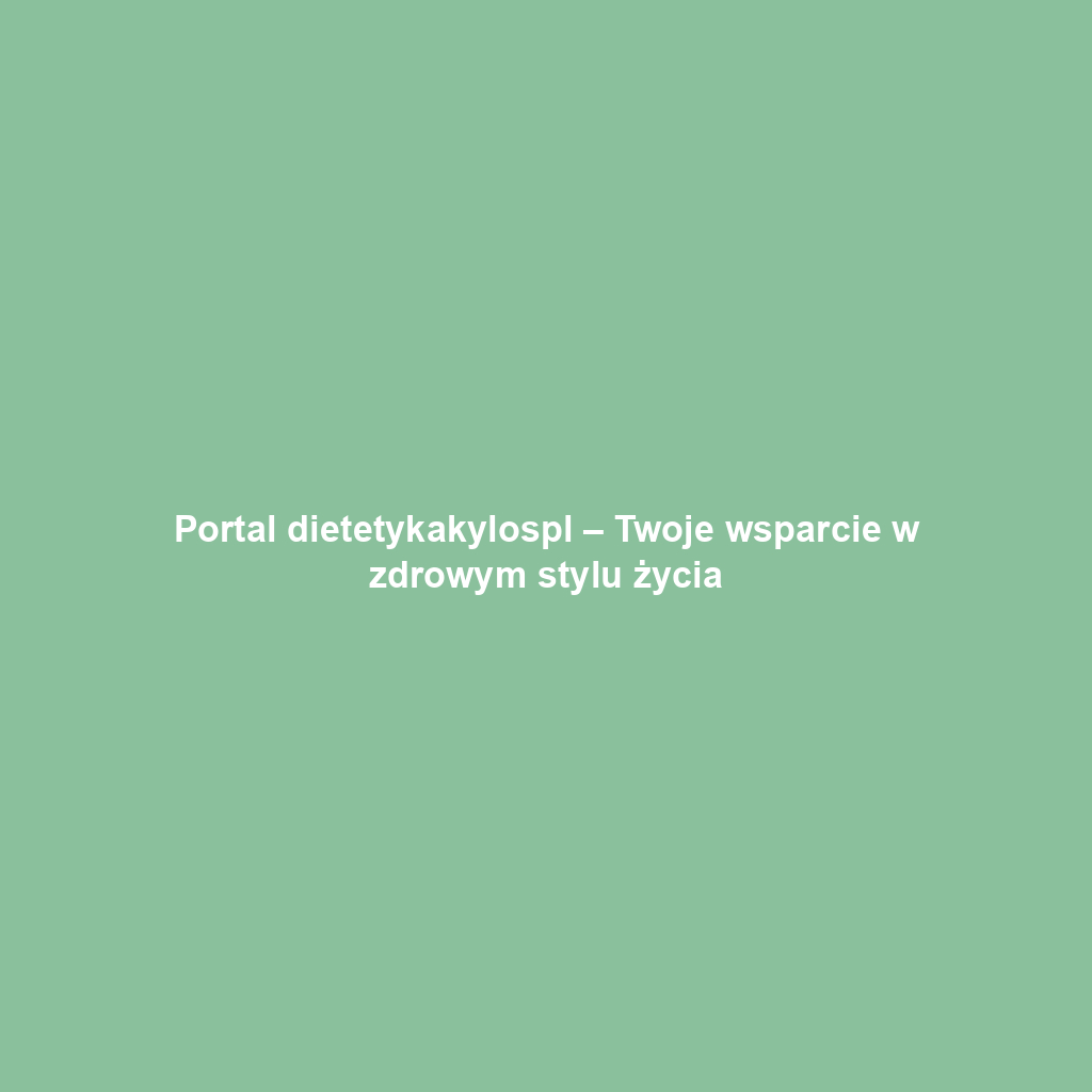 Portal dietetykakylospl – Twoje wsparcie w zdrowym stylu życia