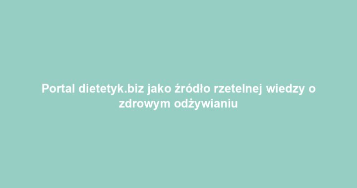 Portal dietetyk.biz jako źródło rzetelnej wiedzy o zdrowym odżywianiu