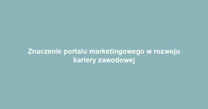 Znaczenie portalu marketingowego w rozwoju kariery zawodowej