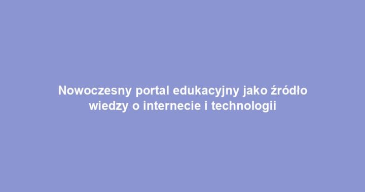 Nowoczesny portal edukacyjny jako źródło wiedzy o internecie i technologii