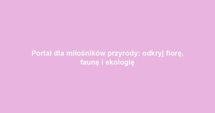 Portal dla miłośników przyrody: odkryj florę, faunę i ekologię