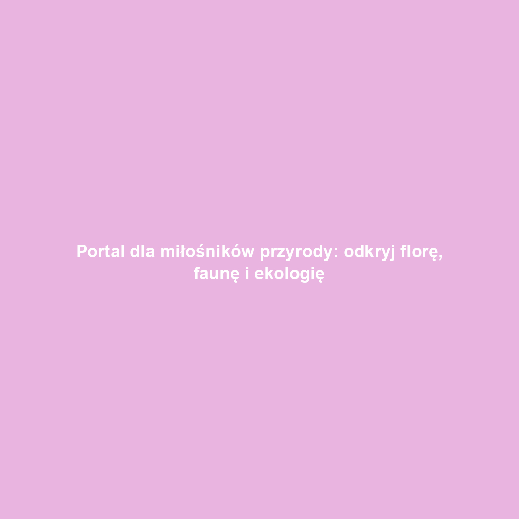 Portal dla miłośników przyrody: odkryj florę, faunę i ekologię