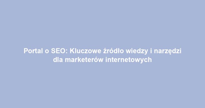 Portal o SEO: Kluczowe źródło wiedzy i narzędzi dla marketerów internetowych