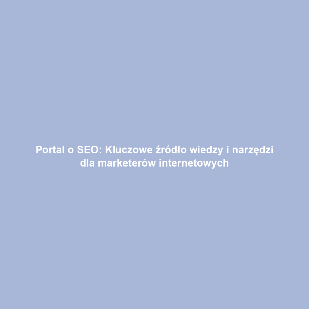 Portal o SEO: Kluczowe źródło wiedzy i narzędzi dla marketerów internetowych