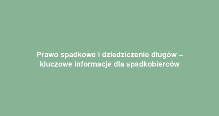 Prawo spadkowe i dziedziczenie długów – kluczowe informacje dla spadkobierców