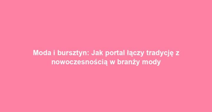 Moda i bursztyn: Jak portal łączy tradycję z nowoczesnością w branży mody