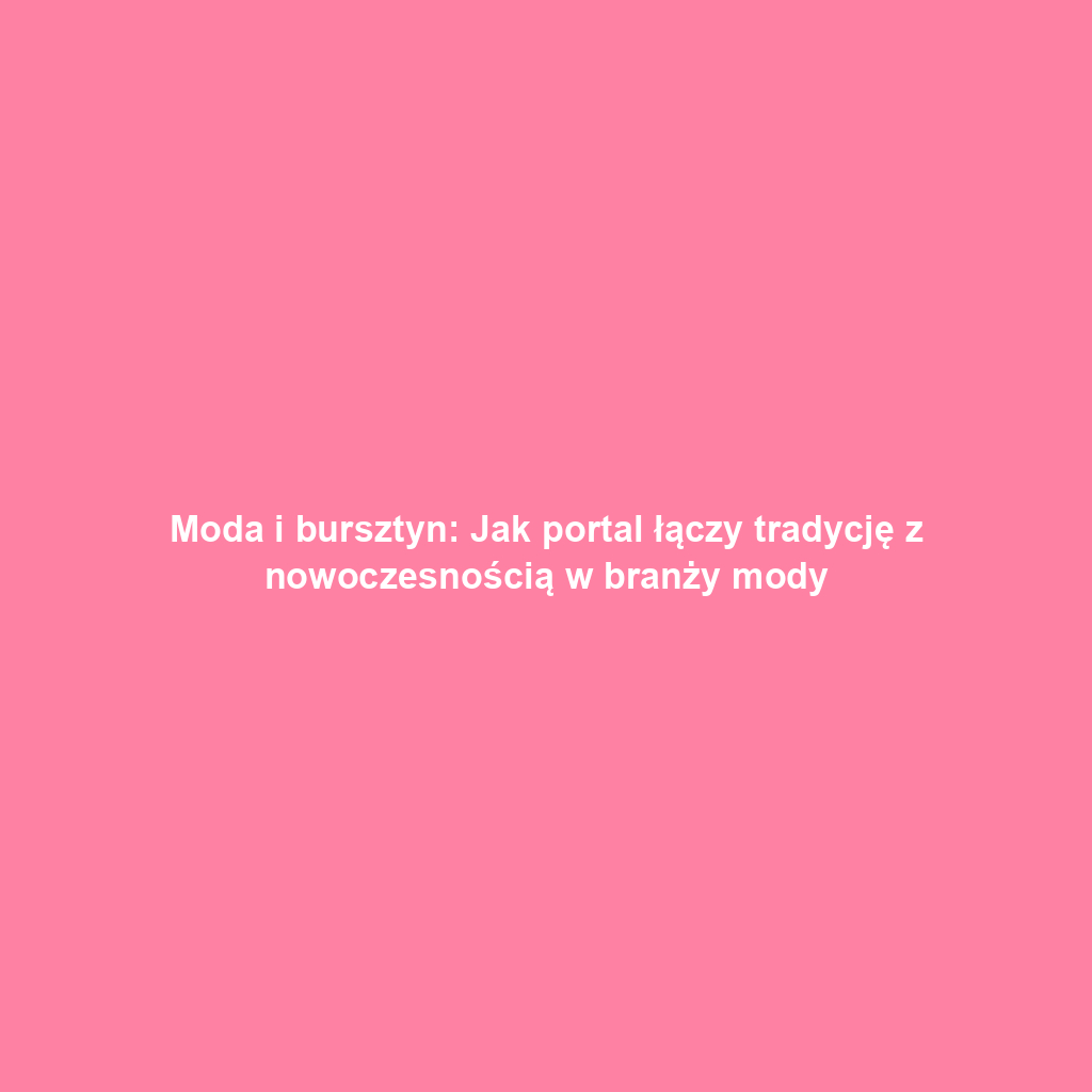 Moda i bursztyn: Jak portal łączy tradycję z nowoczesnością w branży mody