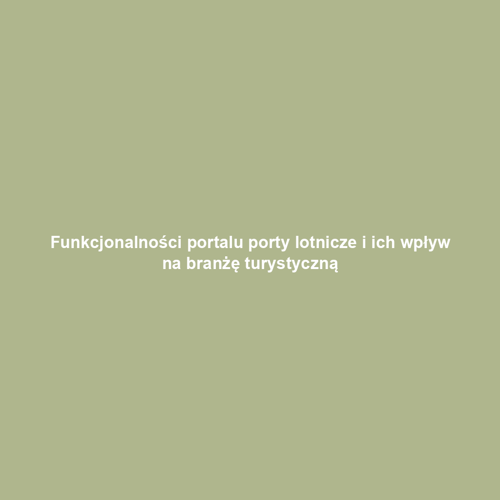Funkcjonalności portalu porty lotnicze i ich wpływ na branżę turystyczną