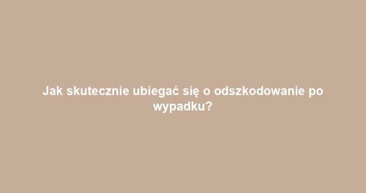 Jak skutecznie ubiegać się o odszkodowanie po wypadku?