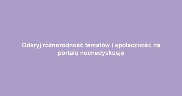Odkryj różnorodność tematów i społeczność na portalu nocnedyskusje