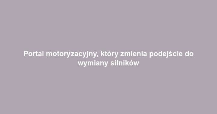 Portal motoryzacyjny, który zmienia podejście do wymiany silników