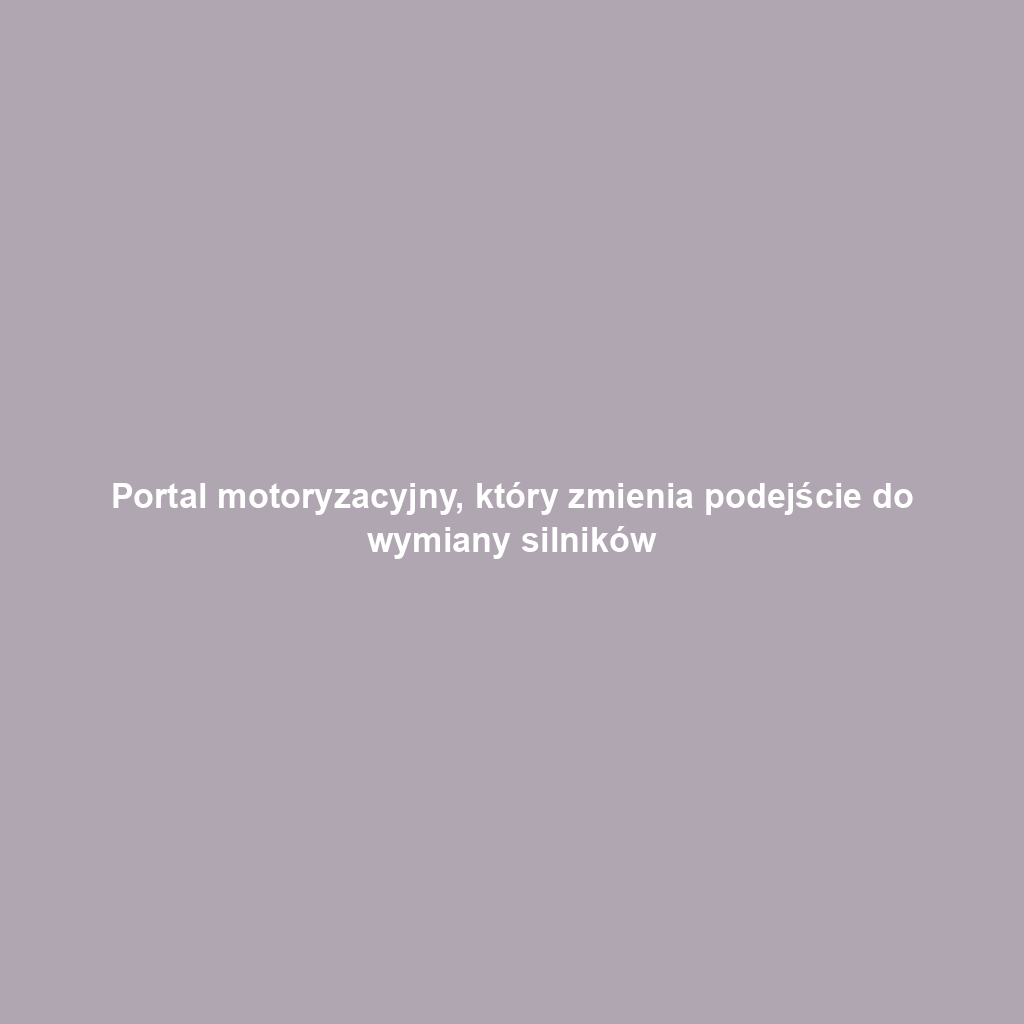 Portal motoryzacyjny, który zmienia podejście do wymiany silników