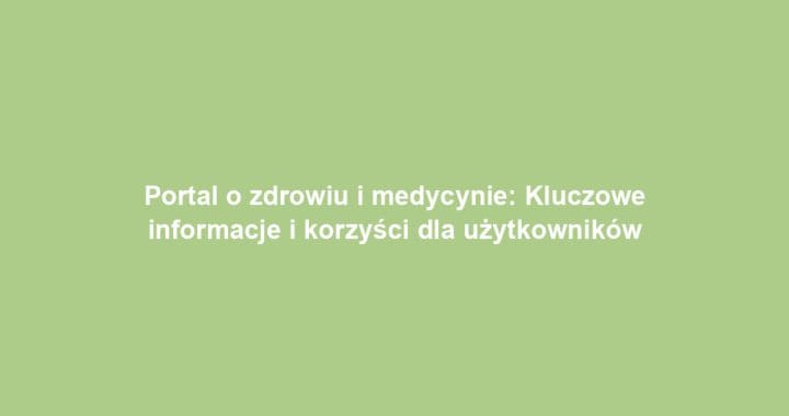 Portal o zdrowiu i medycynie: Kluczowe informacje i korzyści dla użytkowników