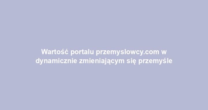 Wartość portalu przemyslowcy.com w dynamicznie zmieniającym się przemyśle