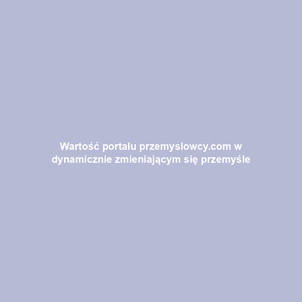 Wartość portalu przemyslowcy.com w dynamicznie zmieniającym się przemyśle